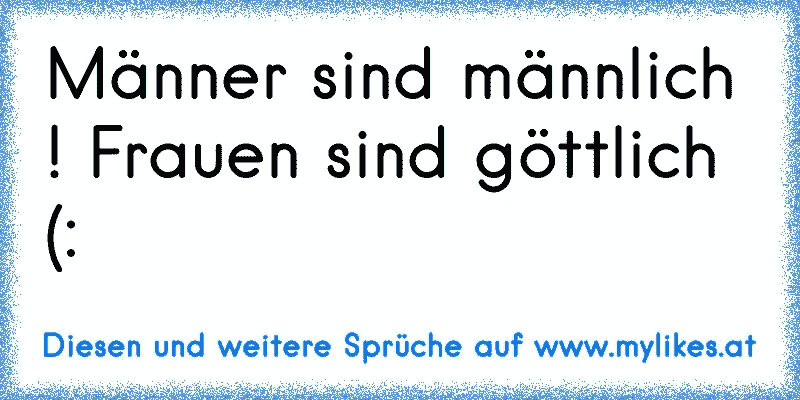 Männer sind männlich ! Frauen sind göttlich (:
