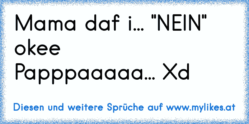 Mama daf i... "NEIN" okee
Papppaaaaa... Xd
