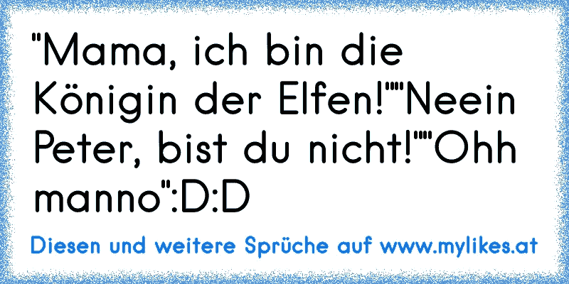 "Mama, ich bin die Königin der Elfen!"
"Neein Peter, bist du nicht!"
"Ohh manno"
:D:D
