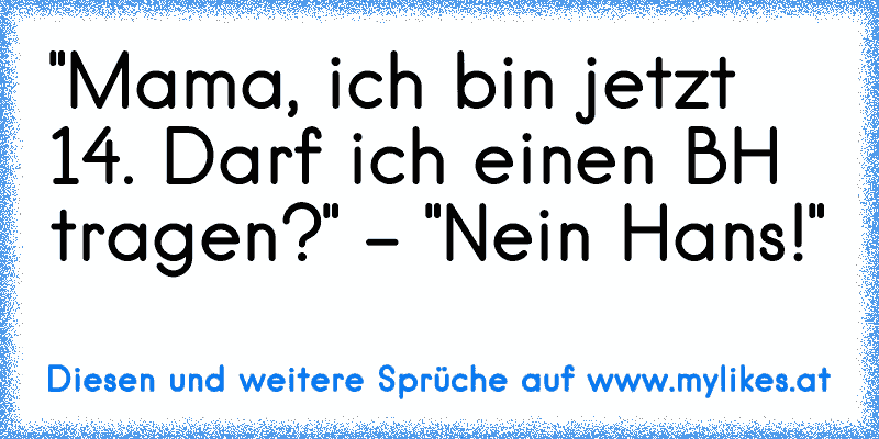 "Mama, ich bin jetzt 14. Darf ich einen BH tragen?" - "Nein Hans!"
