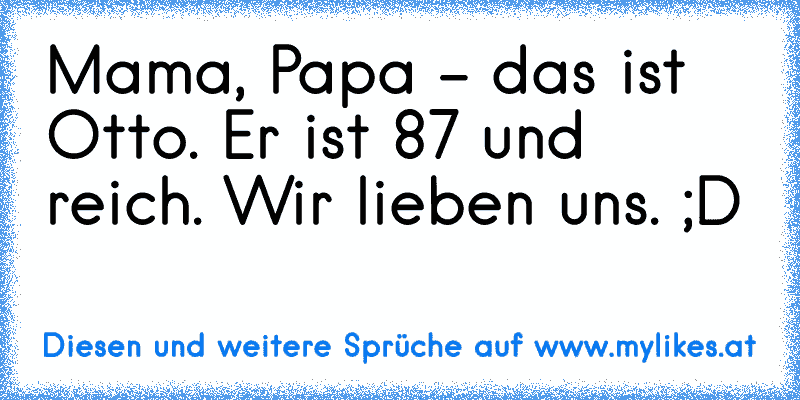 Mama, Papa - das ist Otto. Er ist 87 und reich. Wir lieben uns. 
;D
