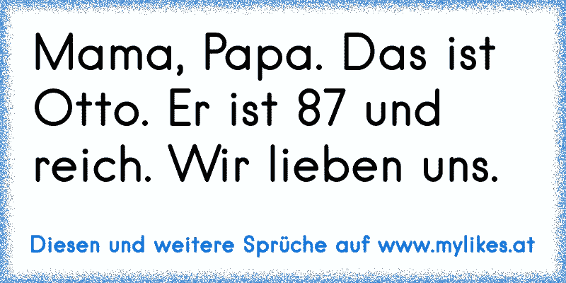 Mama, Papa. Das ist Otto. Er ist 87 und reich. Wir lieben uns.
