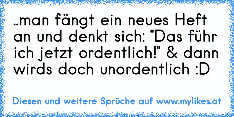 ..man fängt ein neues Heft an und denkt sich: "Das führ ich jetzt ordentlich!"
 & dann wirds doch unordentlich :D
