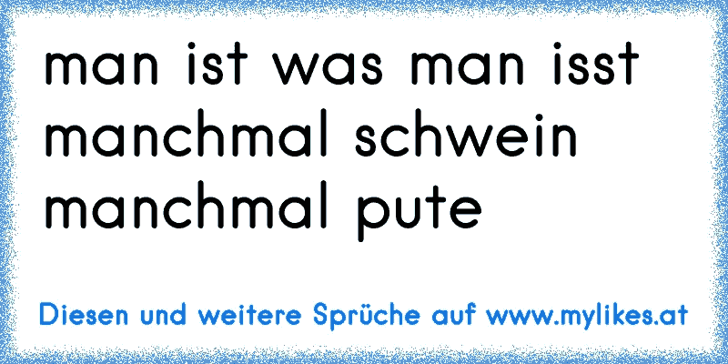 man ist was man isst manchmal schwein manchmal pute
