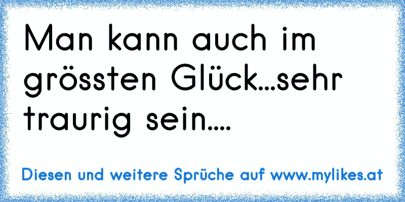 Man kann auch im grössten Glück...sehr traurig sein....
