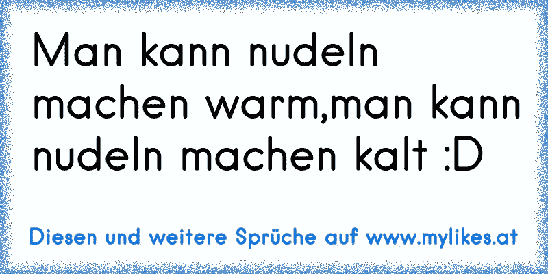 Man kann nudeln machen warm,man kann nudeln machen kalt :D
