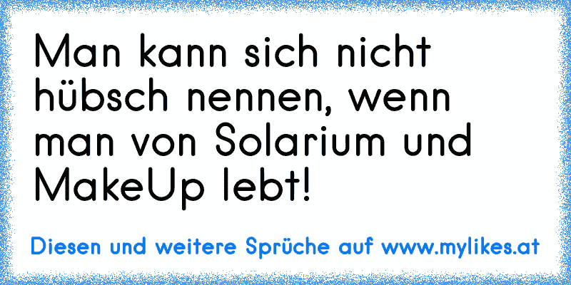 Man kann sich nicht hübsch nennen, wenn man von Solarium und MakeUp lebt!
