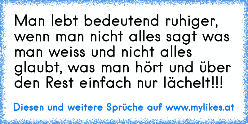 Man lebt bedeutend ruhiger, wenn man nicht alles sagt was man weiss und nicht alles glaubt, was man hört und über den Rest einfach nur lächelt!!!
