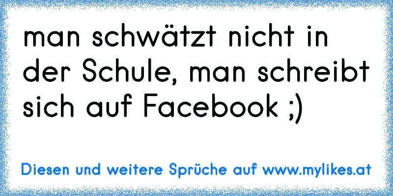 man schwätzt nicht in der Schule, man schreibt sich auf Facebook ;)
