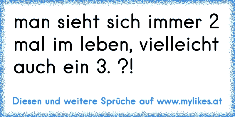 man sieht sich immer 2 mal im leben, vielleicht auch ein 3. ?! ♥
