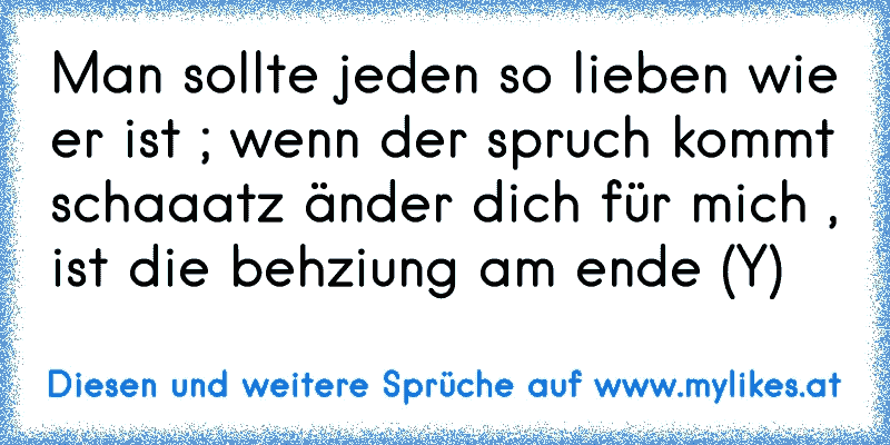 Man sollte jeden so lieben wie er ist ; wenn der spruch kommt schaaatz änder dich für mich , ist die behziung am ende (Y)
