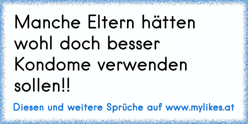 Manche Eltern hätten wohl doch besser Kondome verwenden sollen!!
