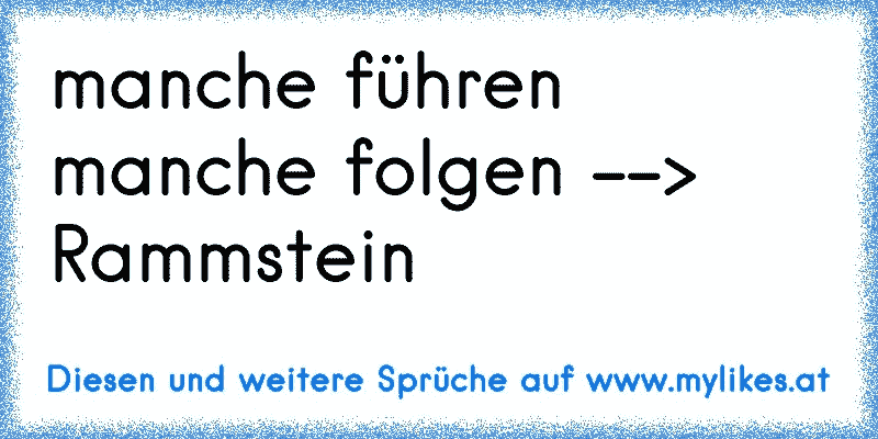 manche führen manche folgen --> Rammstein
