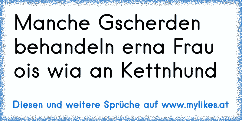 Manche Gscherden behandeln erna Frau ois wia an Kettnhund
