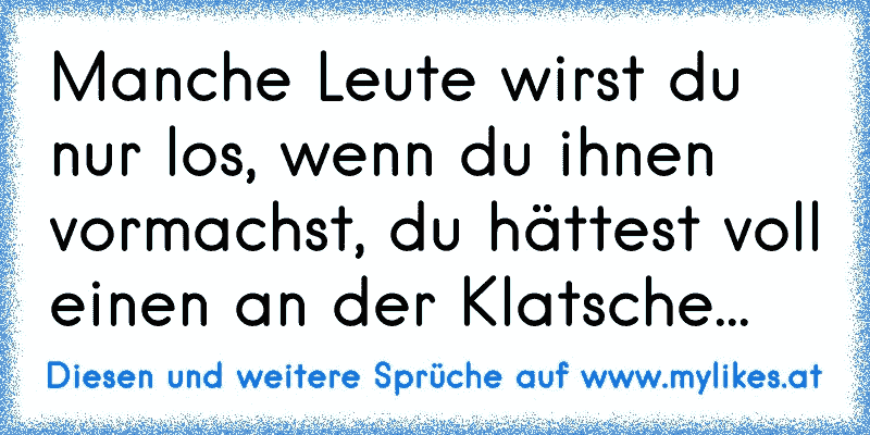 Manche Leute wirst du nur los, wenn du ihnen vormachst, du hättest voll einen an der Klatsche...
