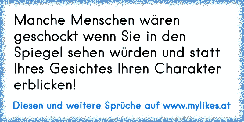 Manche Menschen wären geschockt wenn Sie in den Spiegel sehen würden und statt Ihres Gesichtes Ihren Charakter erblicken!
