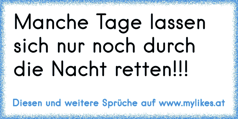 Manche Tage lassen sich nur noch durch die Nacht retten!!!
