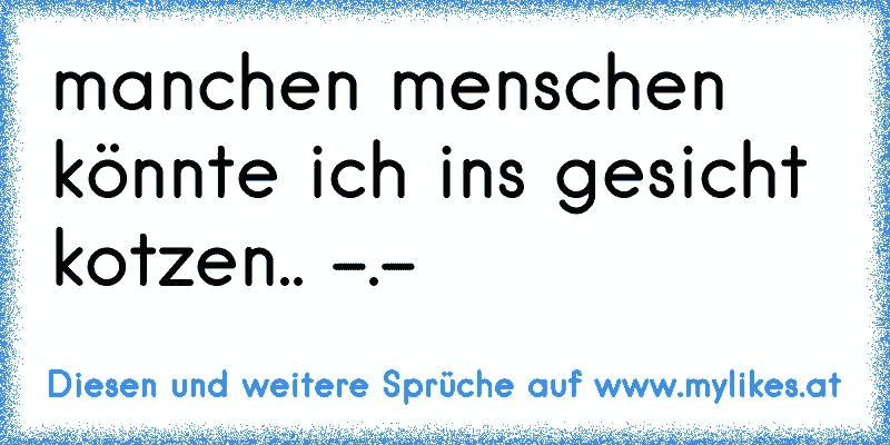 manchen menschen könnte ich ins gesicht kotzen.. -.-
