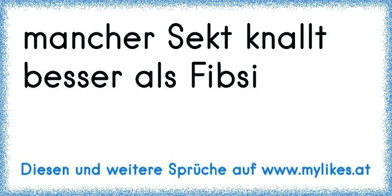 mancher Sekt knallt besser als Fibsi
