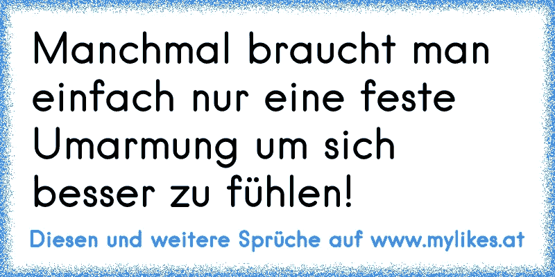 Manchmal braucht man einfach nur eine feste Umarmung um sich besser zu fühlen!
