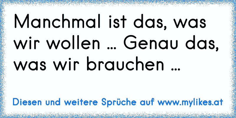 Manchmal ist das, was wir wollen ... Genau das, was wir brauchen ...
