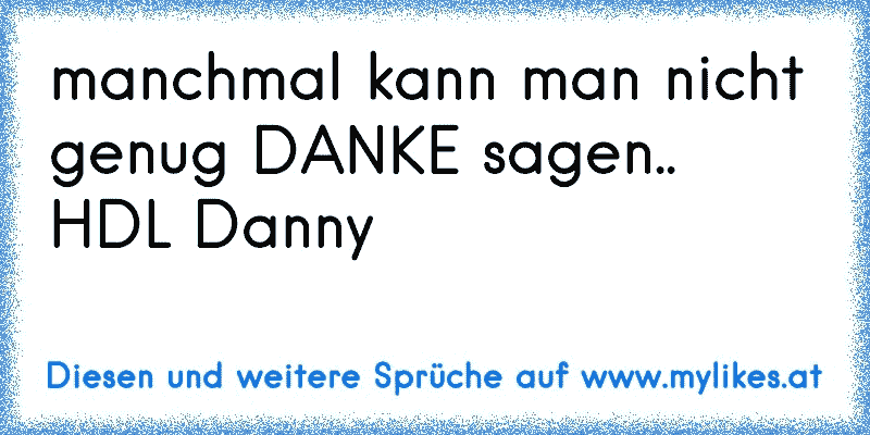 manchmal kann man nicht genug DANKE sagen..
HDL Danny
