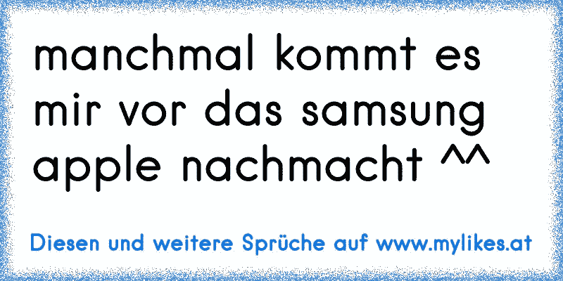 manchmal kommt es mir vor das samsung apple nachmacht ^^
