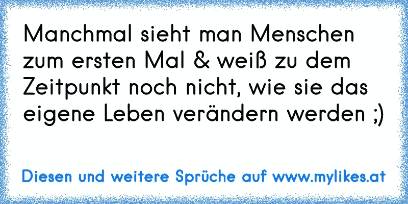 Manchmal sieht man Menschen zum ersten Mal & weiß zu dem Zeitpunkt noch nicht, wie sie das eigene Leben verändern werden ;)
