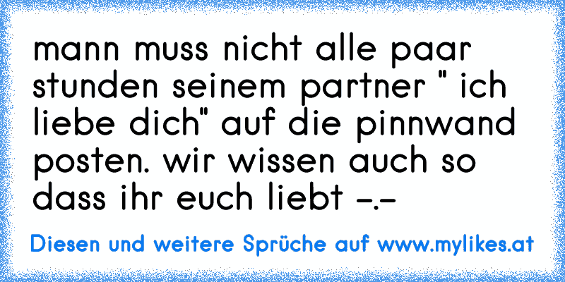 mann muss nicht alle paar stunden seinem partner " ich liebe dich" auf die pinnwand posten. wir wissen auch so dass ihr euch liebt -.-
