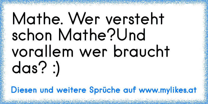 Mathe. Wer versteht schon Mathe?
Und vorallem wer braucht das? :)
