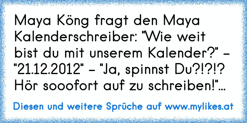 Maya Köng fragt den Maya Kalenderschreiber: "Wie weit bist du mit unserem Kalender?" - "21.12.2012" - "Ja, spinnst Du?!?!? Hör sooofort auf zu schreiben!"...
