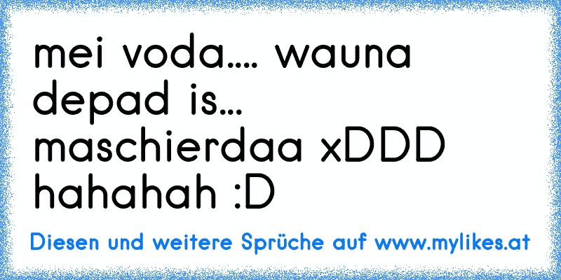 mei voda.... wauna depad is... maschierdaa xDDD hahahah :D
