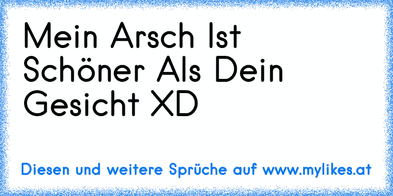 Mein Arsch Ist Schöner Als Dein Gesicht XD
