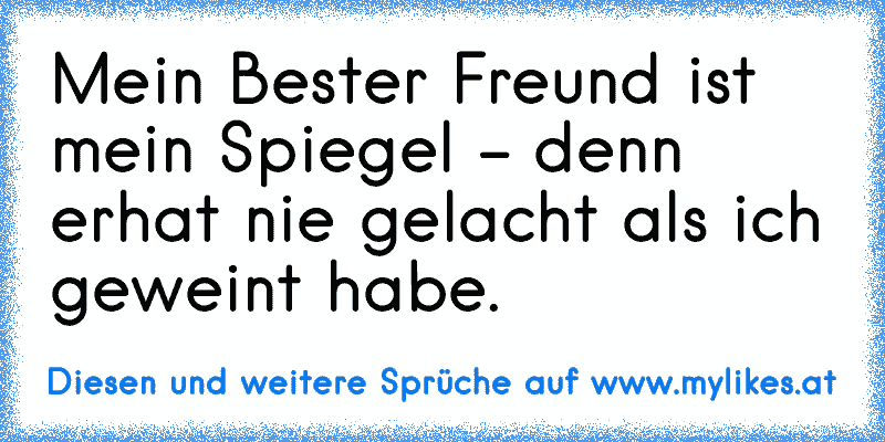 Mein Bester Freund ist mein Spiegel - denn er
hat nie gelacht als ich geweint habe. ♥
