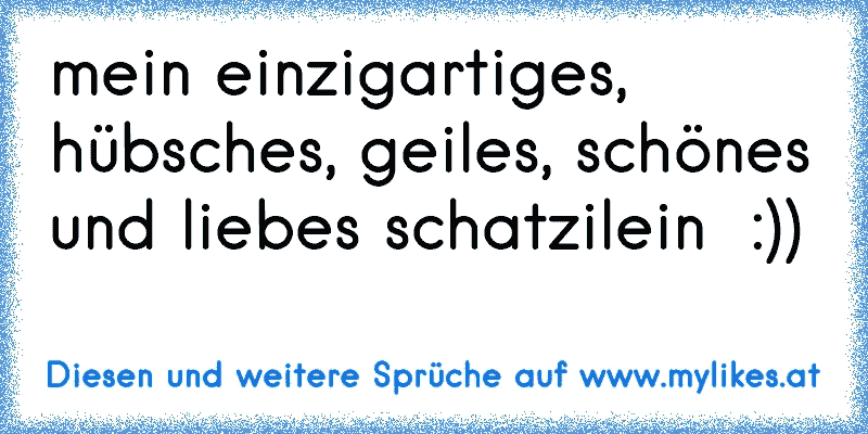 mein einzigartiges, hübsches, geiles, schönes und liebes schatzilein ♥ :))
