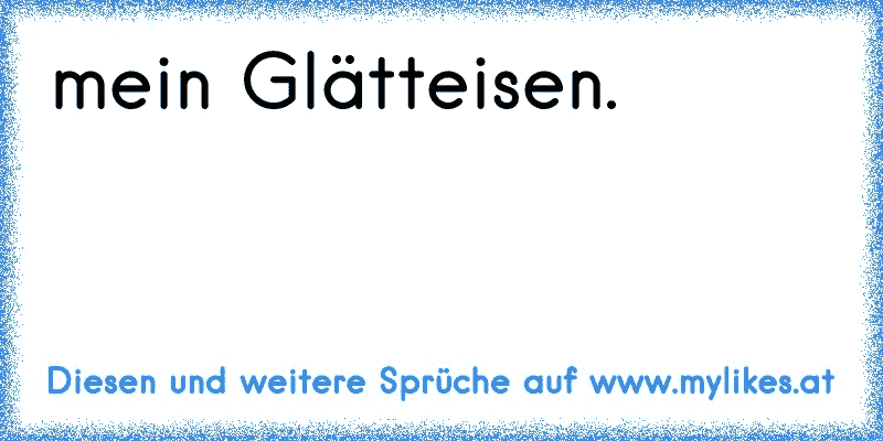 mein Glätteisen.
