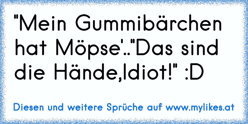 ''Mein Gummibärchen hat Möpse'..''Das sind die Hände,Idiot!'' :D
