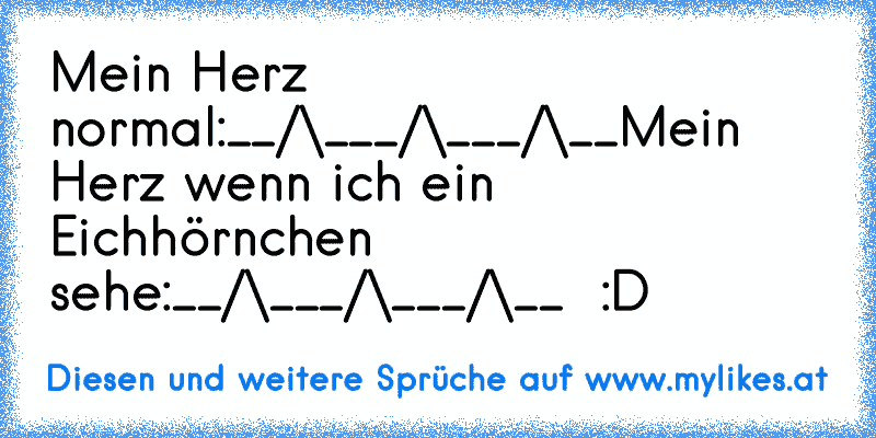 Mein Herz normal:
__/\___/\___/\__
Mein Herz wenn ich ein Eichhörnchen sehe:
__/\___/\___/\__  :D
