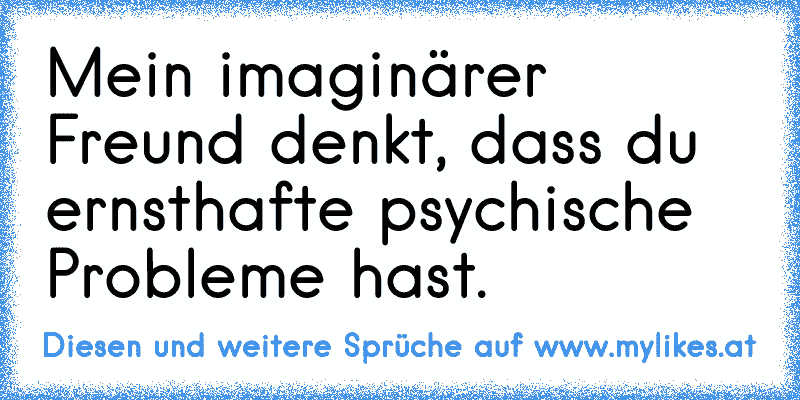 Mein imaginärer Freund denkt, dass du ernsthafte psychische Probleme hast.
