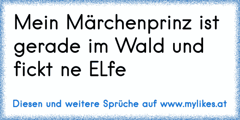 Mein Märchenprinz ist gerade im Wald und fickt ne ELfe
