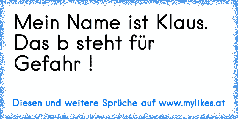 Mein Name ist Klaus. Das b steht für Gefahr !
