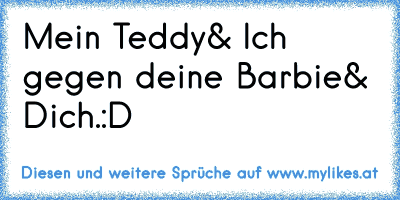 Mein Teddy& Ich gegen deine Barbie& Dich.:D
