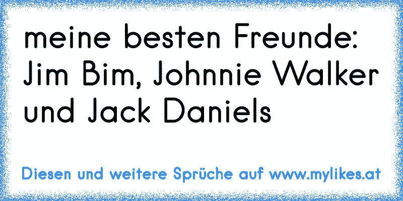 meine besten Freunde: Jim Bim, Johnnie Walker und Jack Daniels
