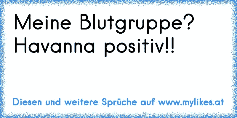 Meine Blutgruppe? Havanna positiv!!
