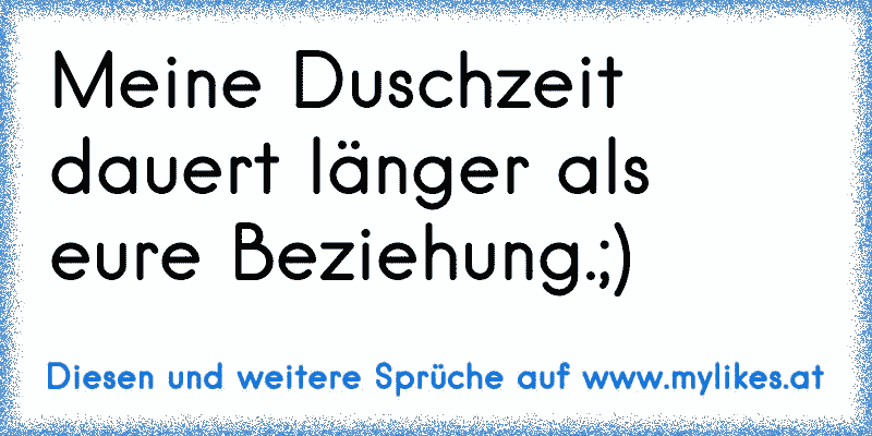 Meine Duschzeit dauert länger als eure Beziehung.;)
