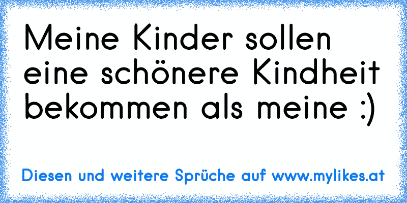 Meine Kinder sollen eine schönere Kindheit bekommen als meine :)
