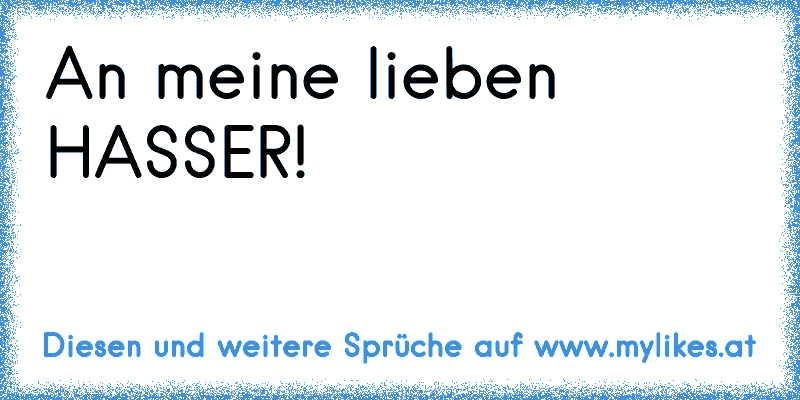 An meine lieben HASSER!
