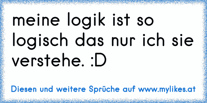 meine logik ist so logisch das nur ich sie verstehe. :D
