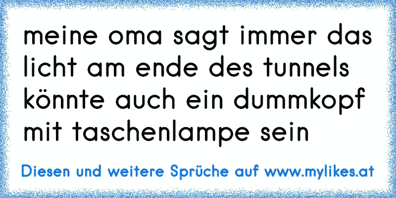 meine oma sagt immer das licht am ende des tunnels könnte auch ein dummkopf mit taschenlampe sein
