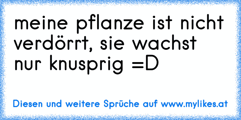 meine pflanze ist nicht verdörrt, sie wachst nur knusprig =D
